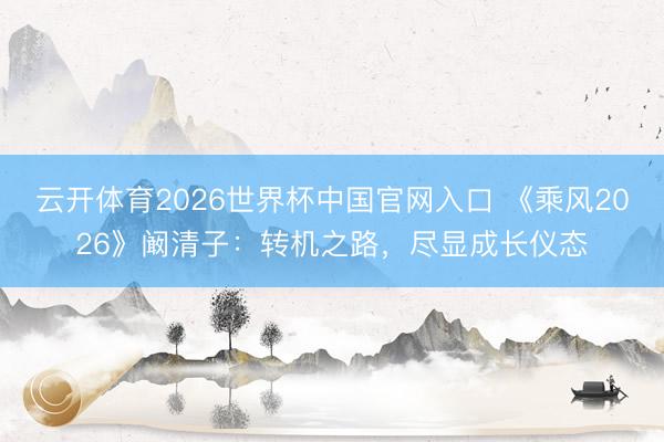 云开体育2026世界杯中国官网入口 《乘风2026》阚清子：转机之路，尽显成长仪态
