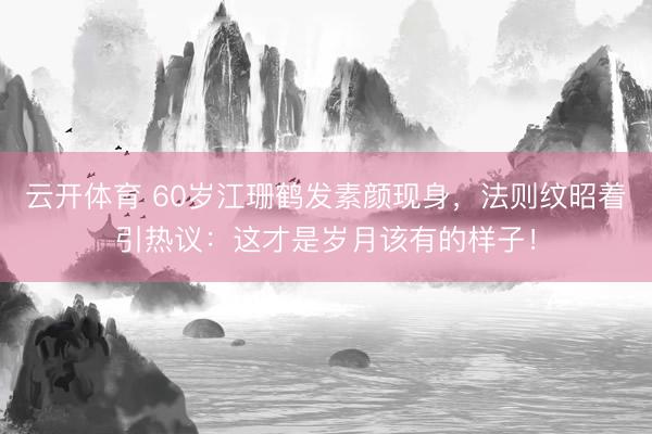 云开体育 60岁江珊鹤发素颜现身，法则纹昭着引热议：这才是岁月该有的样子！
