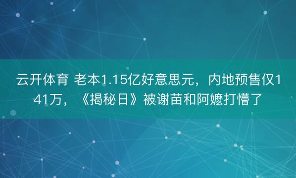 云开体育 老本1.15亿好意思元，内地预售仅141万，《揭秘日》被谢苗和阿嬷打懵了