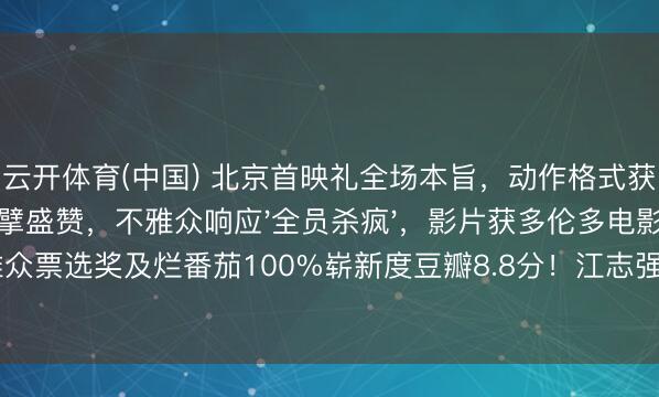 云开体育(中国) 北京首映礼全场本旨，动作格式获袁和对等业界巨擘盛赞，不雅众响应'全员杀疯'，影片获多伦多电影节不雅众票选奖及烂番茄100%崭新度豆瓣8.8分！江志强谢苗联手将中国动作片推向大众