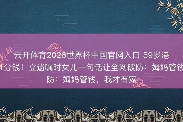 云开体育2026世界杯中国官网入口 59岁港星拒分女儿1分钱！立遗嘱时女儿一句话让全网破防：姆妈管钱，我才有家