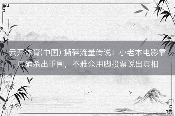 云开体育(中国) 撕碎流量传说！小老本电影靠真确杀出重围，不雅众用脚投票说出真相