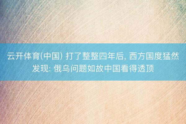 云开体育(中国) 打了整整四年后， 西方国度猛然发现: 俄乌问题如故中国看得透顶
