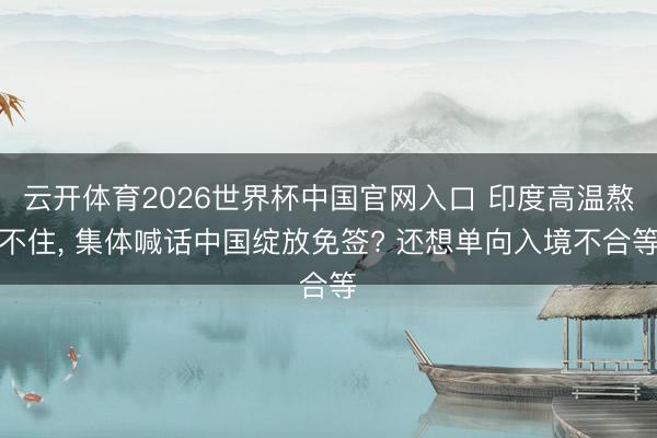 云开体育2026世界杯中国官网入口 印度高温熬不住， 集体喊话中国绽放免签? 还想单向入境不合等