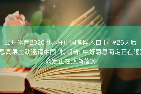 云开体育2026世界杯中国官网入口 时隔26天后， 好意思高层主动邀请中国， 特朗普: 中好意思商定正在逐渐落实