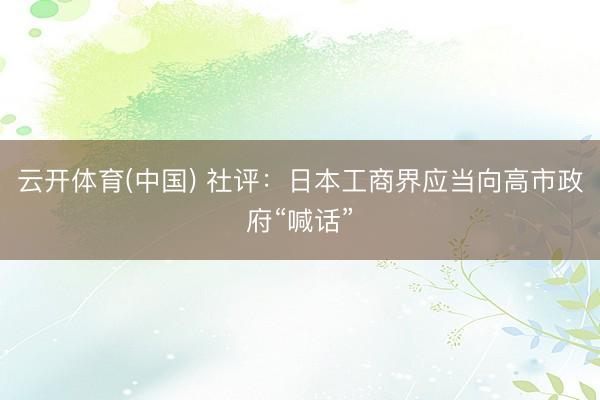 云开体育(中国) 社评：日本工商界应当向高市政府“喊话”