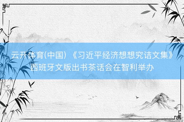 云开体育(中国) 《习近平经济想想究诘文集》西班牙文版出书茶话会在智利举办
