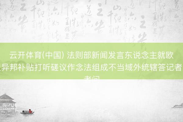 云开体育(中国) 法则部新闻发言东说念主就欧盟异邦补贴打听磋议作念法组成不当域外统辖答记者问