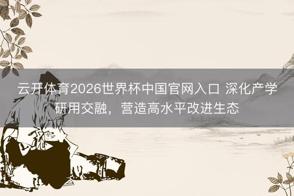 云开体育2026世界杯中国官网入口 深化产学研用交融，营造高水平改进生态