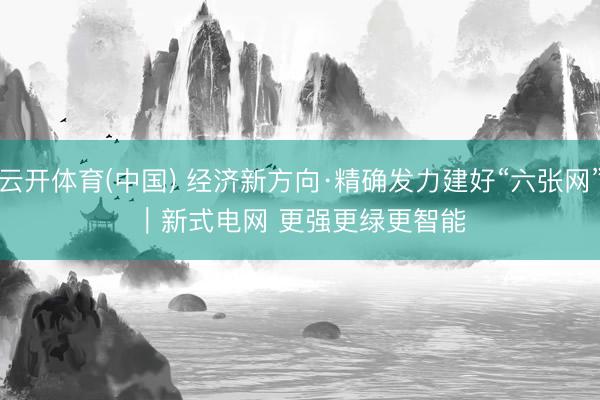 云开体育(中国) 经济新方向·精确发力建好“六张网”｜新式电网 更强更绿更智能