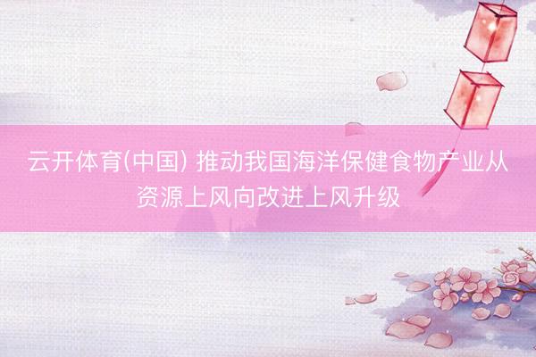 云开体育(中国) 推动我国海洋保健食物产业从资源上风向改进上风升级