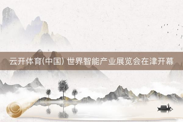 云开体育(中国) 世界智能产业展览会在津开幕