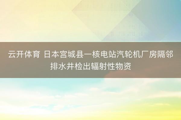 云开体育 日本宫城县一核电站汽轮机厂房隔邻排水井检出辐射性物资