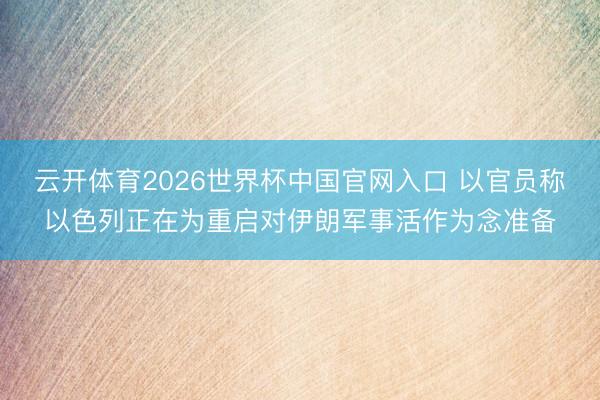 云开体育2026世界杯中国官网入口 以官员称以色列正在为重启对伊朗军事活作为念准备