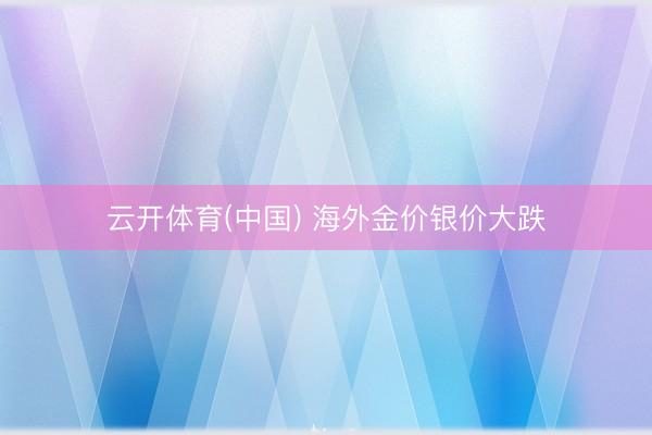 云开体育(中国) 海外金价银价大跌
