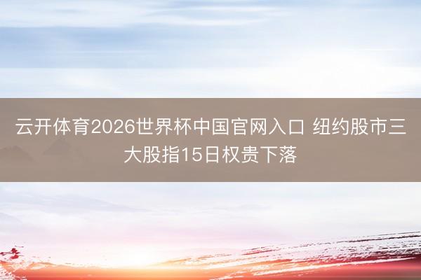 云开体育2026世界杯中国官网入口 纽约股市三大股指15日权贵下落