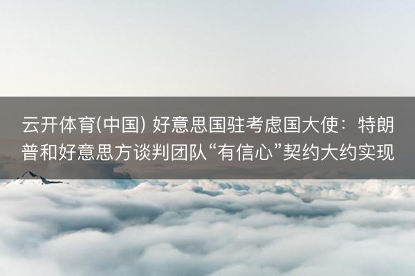 云开体育(中国) 好意思国驻考虑国大使：特朗普和好意思方谈判团队“有信心”契约大约实现