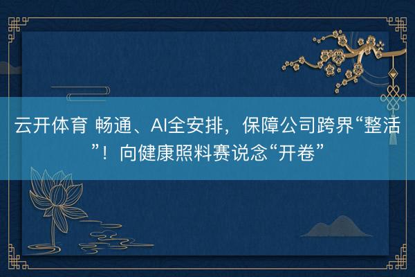 云开体育 畅通、AI全安排，保障公司跨界“整活”！向健康照料赛说念“开卷”