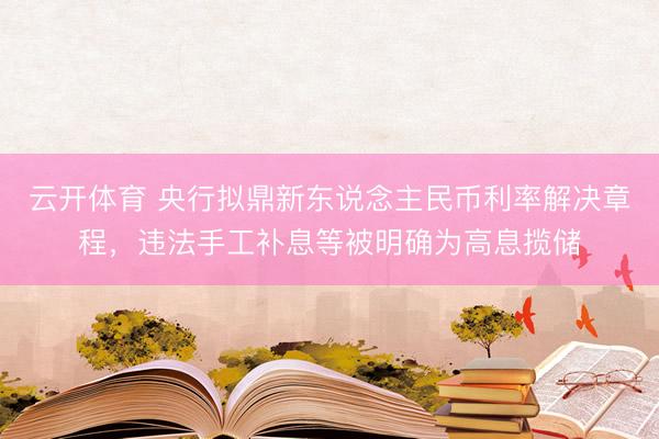 云开体育 央行拟鼎新东说念主民币利率解决章程，违法手工补息等被明确为高息揽储