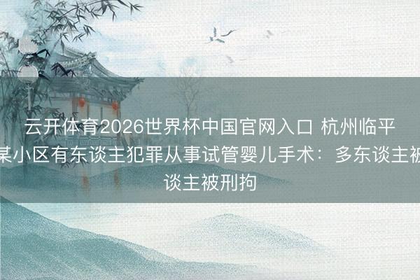 云开体育2026世界杯中国官网入口 杭州临平通报某小区有东谈主犯罪从事试管婴儿手术:多东谈主被刑拘