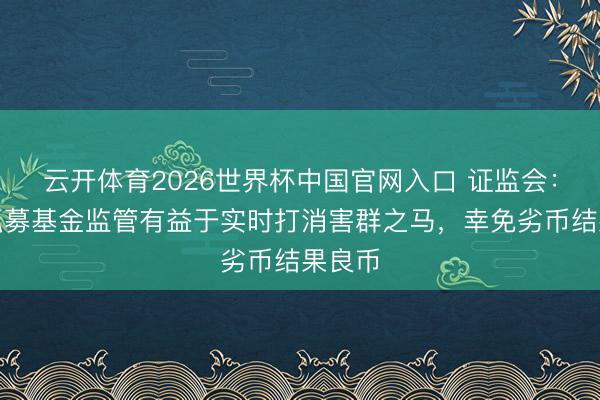 云开体育2026世界杯中国官网入口 证监会：加强私募基金监管有益于实时打消害群之马，幸免劣币结果良币