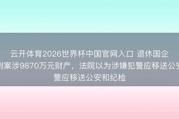 云开体育2026世界杯中国官网入口 退休国企干部区别案涉9870万元财产，法院以为涉嫌犯警应移送公安和纪检