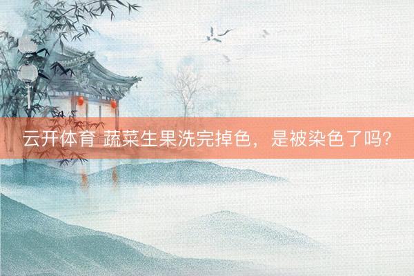 云开体育 蔬菜生果洗完掉色，是被染色了吗？