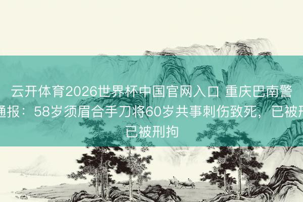 云开体育2026世界杯中国官网入口 重庆巴南警方通报：58岁须眉合手刀将60岁共事刺伤致死，已被刑拘