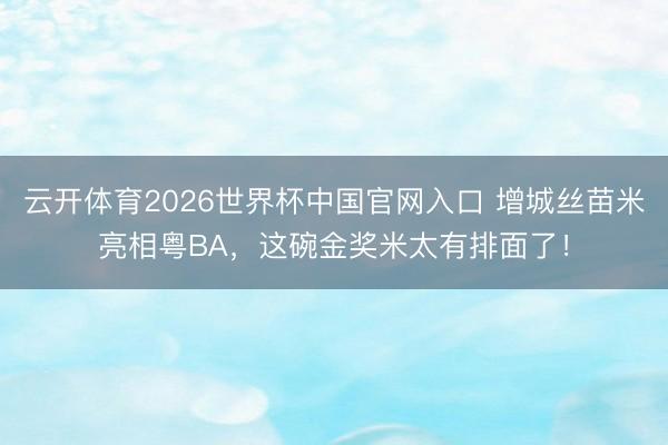 云开体育2026世界杯中国官网入口 增城丝苗米亮相粤BA，这碗金奖米太有排面了！