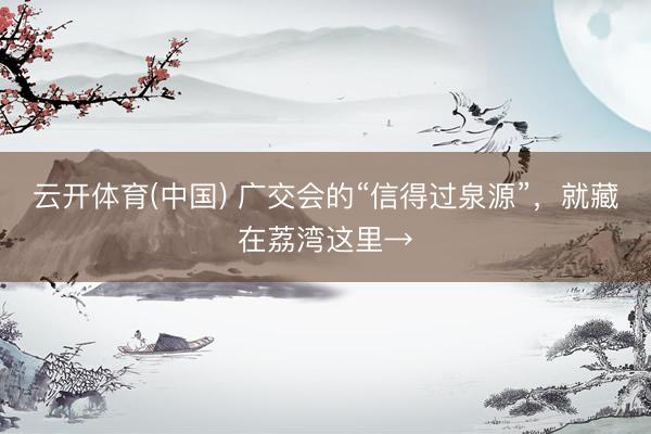 云开体育(中国) 广交会的“信得过泉源”，就藏在荔湾这里→