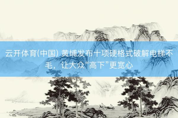云开体育(中国) 黄埔发布十项硬格式破解电梯不毛，让大众“高下”更宽心