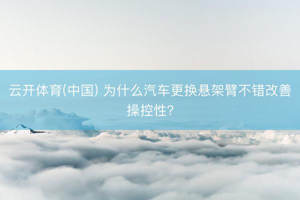 云开体育(中国) 为什么汽车更换悬架臂不错改善操控性？