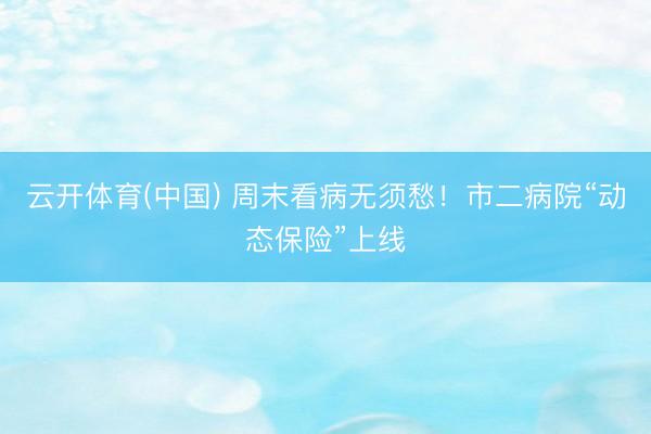 云开体育(中国) 周末看病无须愁！市二病院“动态保险”上线