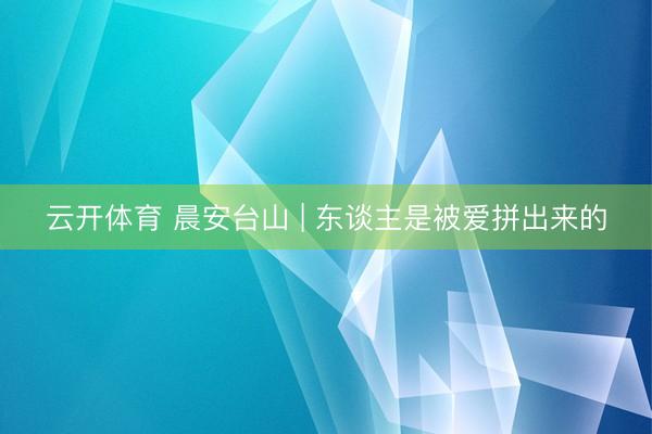 云开体育 晨安台山 | 东谈主是被爱拼出来的