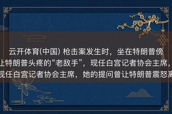 云开体育(中国) 枪击案发生时，坐在特朗普傍边的华侨女记者是谁：让特朗普头疼的“老敌手”，现任白宫记者协会主席，她的提问曾让特朗普震怒离场