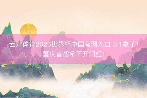 云开体育2026世界杯中国官网入口 3:1赢了!肇庆首战拿下开门红!