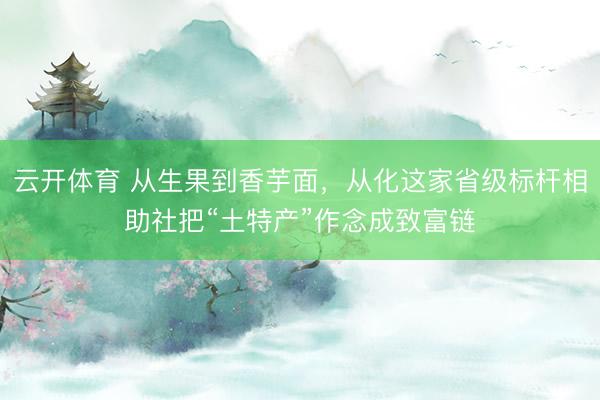云开体育 从生果到香芋面,从化这家省级标杆相助社把“土特产”作念成致富链