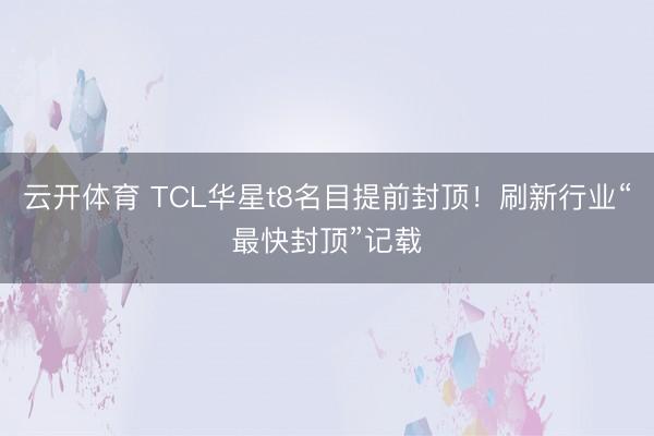 云开体育 TCL华星t8名目提前封顶！刷新行业“最快封顶”记载
