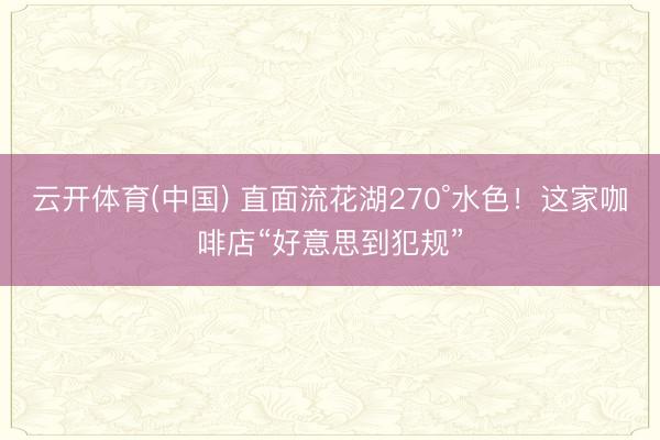 云开体育(中国) 直面流花湖270°水色!这家咖啡店“好意思到犯规”