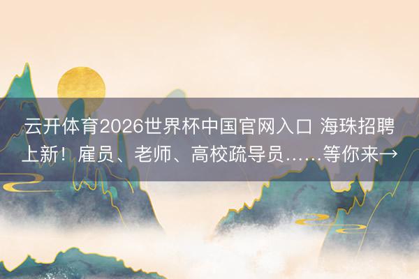 云开体育2026世界杯中国官网入口 海珠招聘上新！雇员、老师、高校疏导员……等你来→