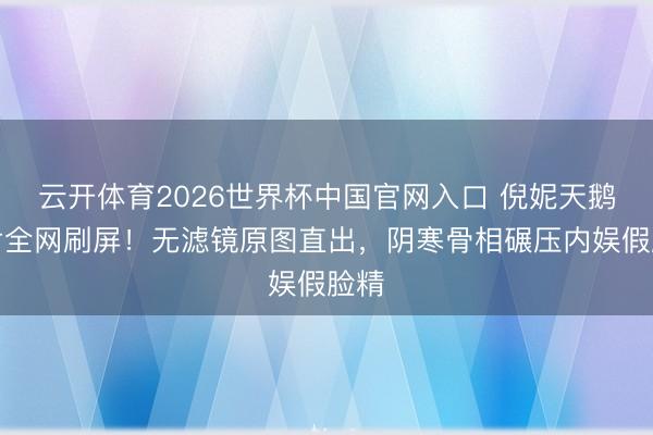 云开体育2026世界杯中国官网入口 倪妮天鹅大片全网刷屏！无滤镜原图直出，阴寒骨相碾压内娱假脸精