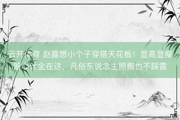 云开体育 赵露想小个子穿搭天花板！显高显瘦留心计全在这，凡俗东说念主照搬也不踩雷