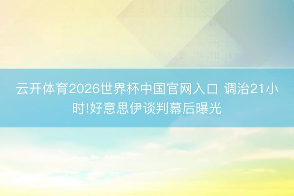 云开体育2026世界杯中国官网入口 调治21小时!好意思伊谈判幕后曝光