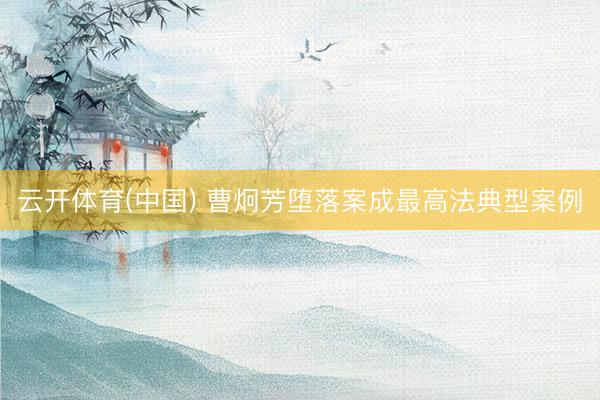 云开体育(中国) 曹炯芳堕落案成最高法典型案例
