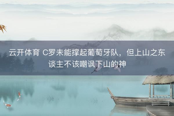 云开体育 C罗未能撑起葡萄牙队,但上山之东谈主不该嘲讽下山的神